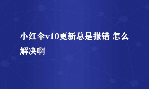 小红伞v10更新总是报错 怎么解决啊