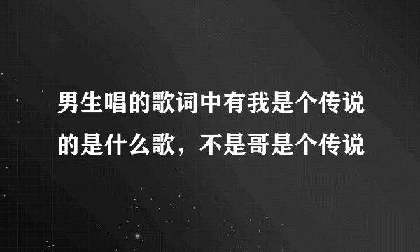 男生唱的歌词中有我是个传说的是什么歌，不是哥是个传说