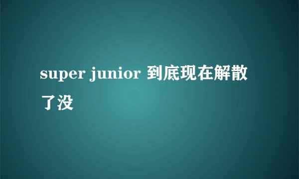 super junior 到底现在解散了没