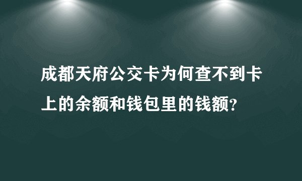 成都天府公交卡为何查不到卡上的余额和钱包里的钱额？