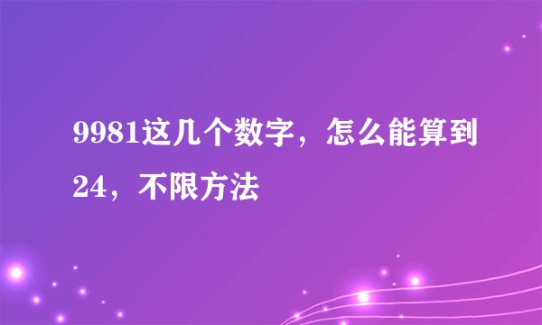 9981这几个数字，怎么能算到24，不限方法