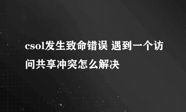 csol发生致命错误 遇到一个访问共享冲突怎么解决