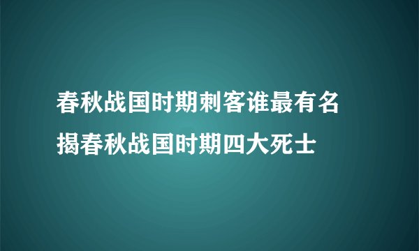 春秋战国时期刺客谁最有名 揭春秋战国时期四大死士