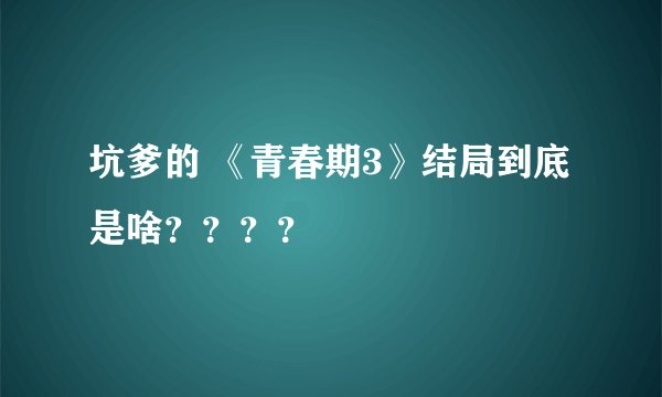 坑爹的 《青春期3》结局到底是啥？？？？