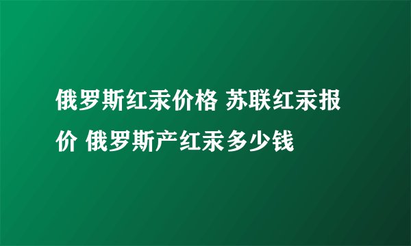 俄罗斯红汞价格 苏联红汞报价 俄罗斯产红汞多少钱