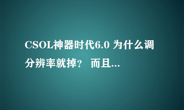 CSOL神器时代6.0 为什么调分辨率就掉？ 而且在开就开不开 还得重新安装？