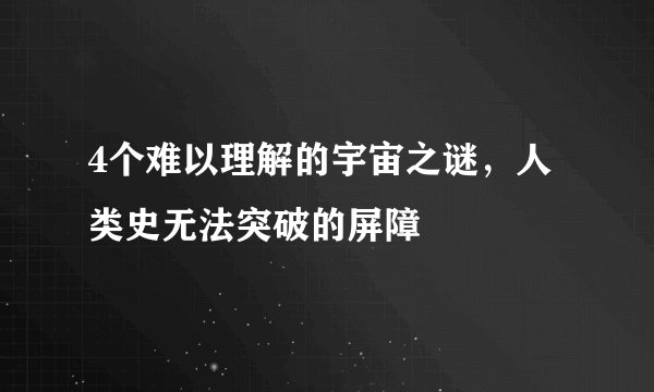 4个难以理解的宇宙之谜，人类史无法突破的屏障