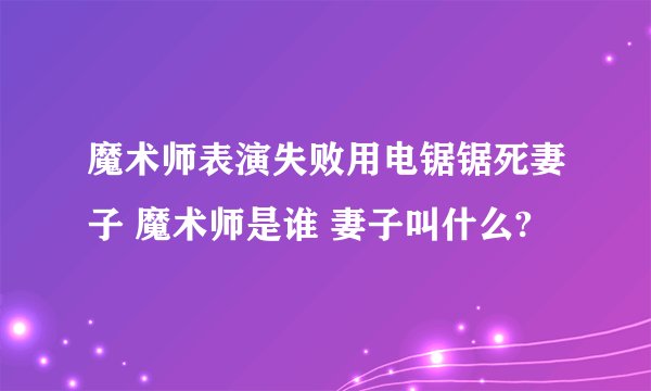魔术师表演失败用电锯锯死妻子 魔术师是谁 妻子叫什么?