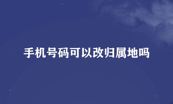 手机号码可以改归属地吗