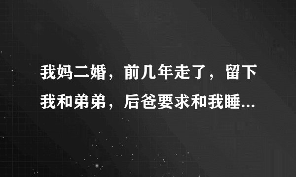 我妈二婚，前几年走了，留下我和弟弟，后爸要求和我睡，因为某种原来答应了，这让我担惊受怕该