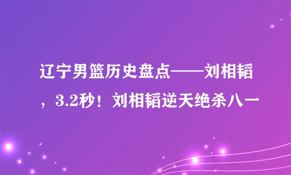 辽宁男篮历史盘点——刘相韬，3.2秒！刘相韬逆天绝杀八一