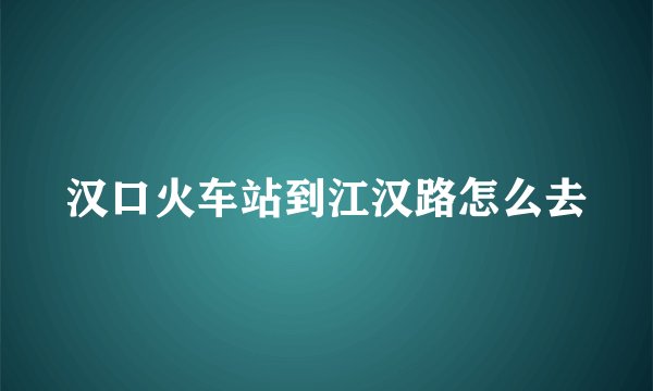 汉口火车站到江汉路怎么去