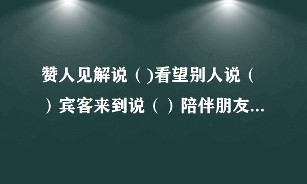 赞人见解说（)看望别人说（）宾客来到说（）陪伴朋友说（）无暇陪客说（）欢迎购买说（）归还原物说（）