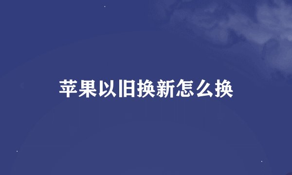 苹果以旧换新怎么换