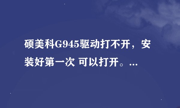硕美科G945驱动打不开，安装好第一次 可以打开。重启完电脑以后 就再也没打开过。点了驱动文件 完全没反应