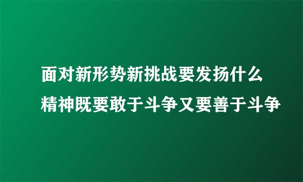 面对新形势新挑战要发扬什么精神既要敢于斗争又要善于斗争