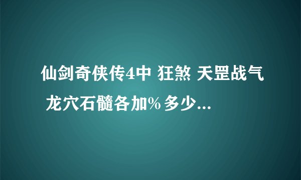 仙剑奇侠传4中 狂煞 天罡战气 龙穴石髓各加%多少的攻击 大破天散甲 魔炎溶金 各减%多少的防御