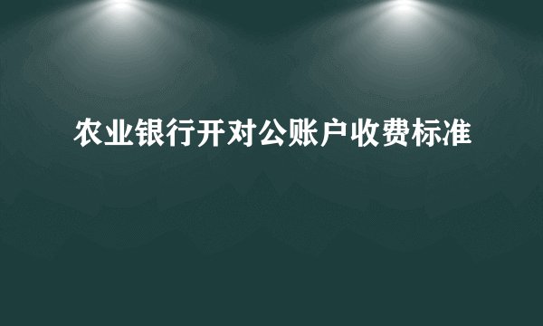 农业银行开对公账户收费标准