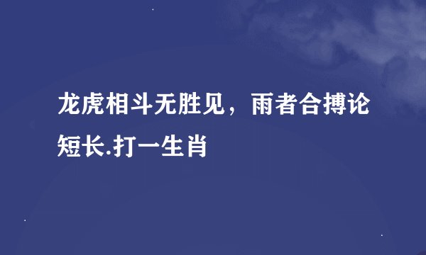 龙虎相斗无胜见，雨者合搏论短长.打一生肖