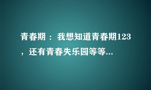 青春期 :我想知道青春期123,还有青春失乐园等等 应该按什么顺序看?