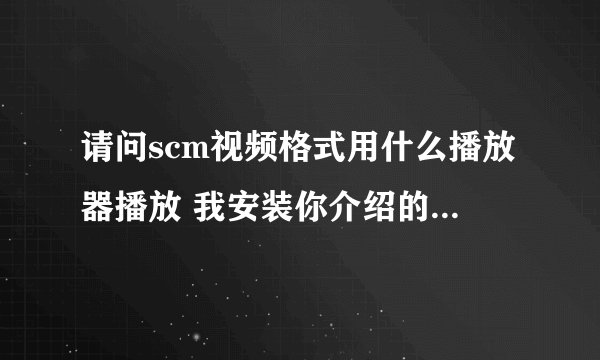 请问scm视频格式用什么播放器播放 我安装你介绍的scm解码包还是打不开