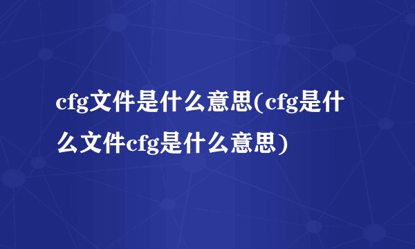 cfg文件是什么意思(cfg是什么文件cfg是什么意思)