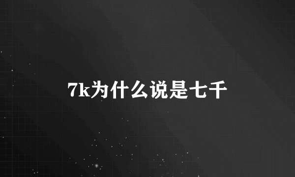 7k为什么说是七千