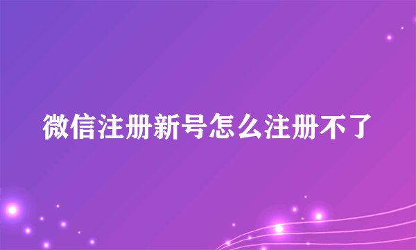 微信注册新号怎么注册不了