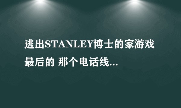 逃出STANLEY博士的家游戏 最后的 那个电话线怎么接啊？