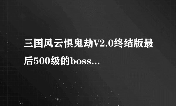 三国风云惧鬼劫V2.0终结版最后500级的boss怎么能杀死