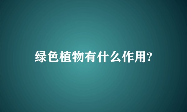 绿色植物有什么作用?