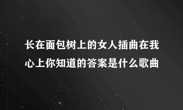 长在面包树上的女人插曲在我心上你知道的答案是什么歌曲