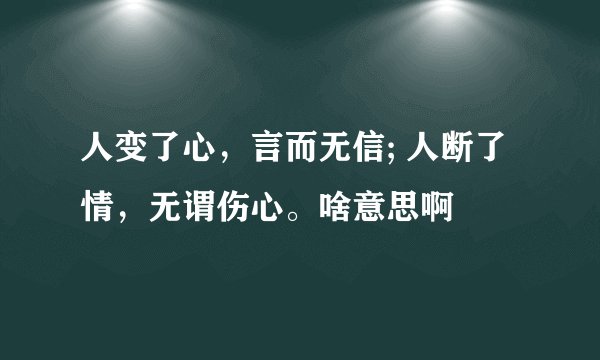 人变了心，言而无信; 人断了情，无谓伤心。啥意思啊