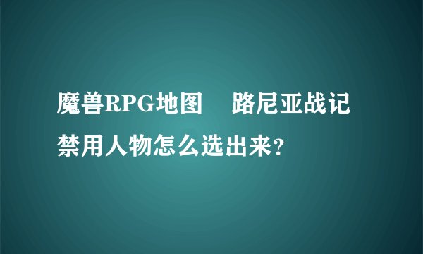 魔兽RPG地图    路尼亚战记禁用人物怎么选出来？