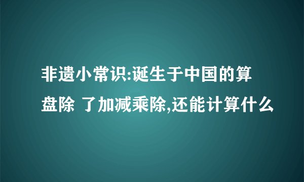 非遗小常识:诞生于中国的算盘除 了加减乘除,还能计算什么