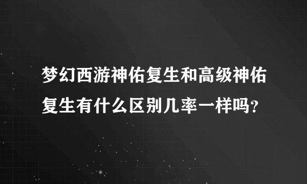 梦幻西游神佑复生和高级神佑复生有什么区别几率一样吗？