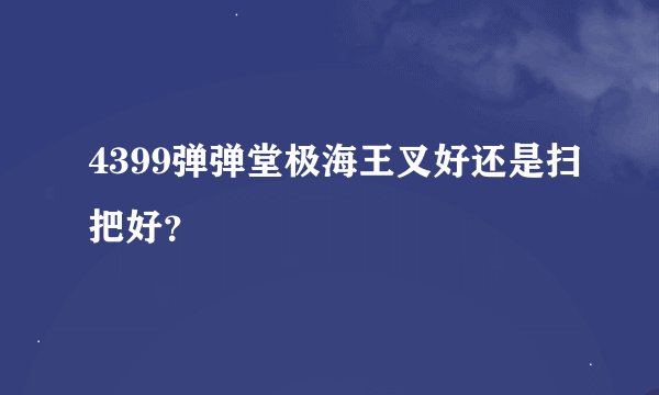4399弹弹堂极海王叉好还是扫把好？