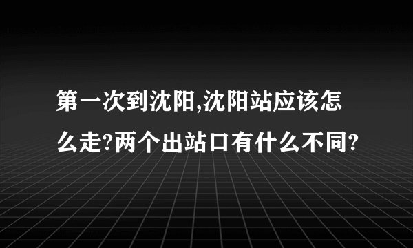 第一次到沈阳,沈阳站应该怎么走?两个出站口有什么不同?