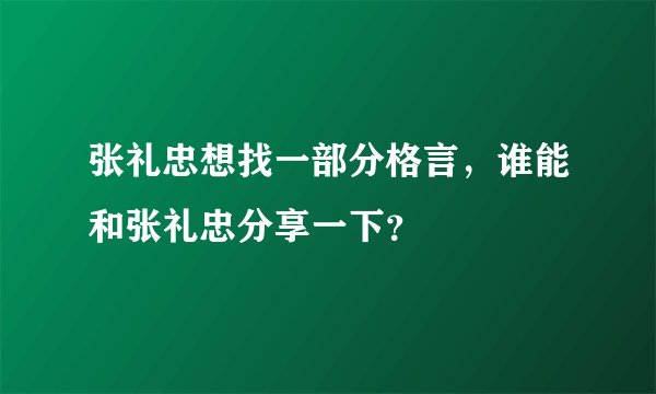 张礼忠想找一部分格言，谁能和张礼忠分享一下？