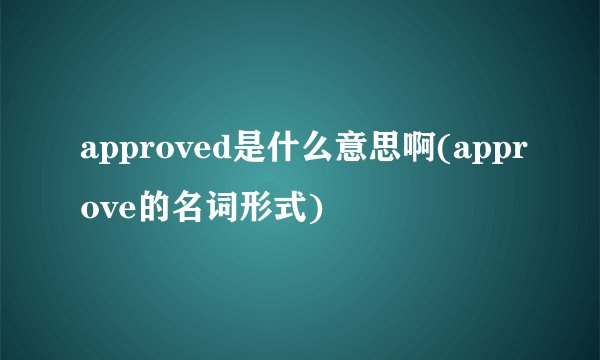 approved是什么意思啊(approve的名词形式)