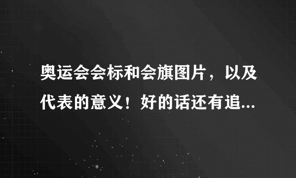 奥运会会标和会旗图片，以及代表的意义！好的话还有追加分50－80！