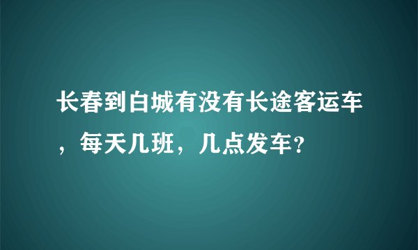 长春到白城有没有长途客运车，每天几班，几点发车？