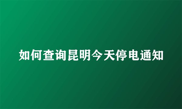 如何查询昆明今天停电通知