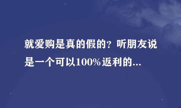 就爱购是真的假的？听朋友说是一个可以100%返利的平台啊。
