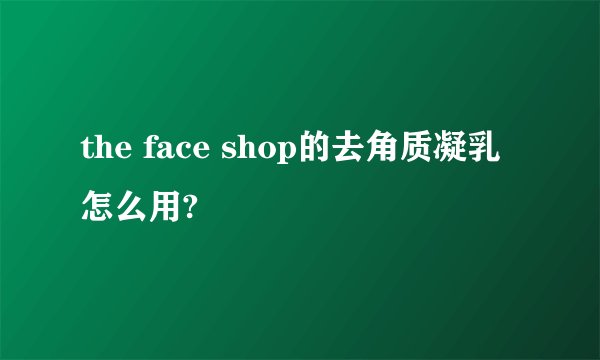 the face shop的去角质凝乳怎么用?