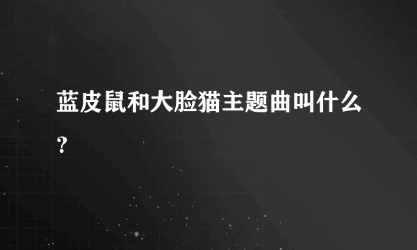 蓝皮鼠和大脸猫主题曲叫什么?
