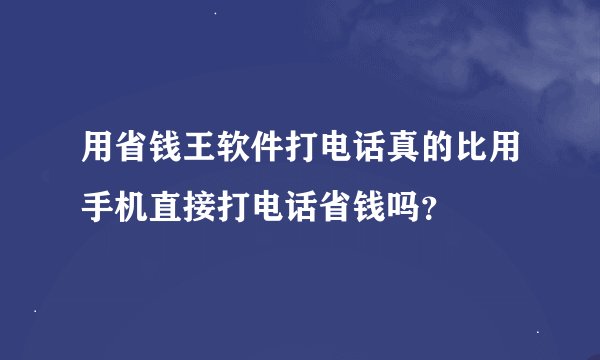 用省钱王软件打电话真的比用手机直接打电话省钱吗？