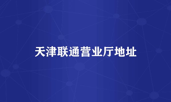 天津联通营业厅地址
