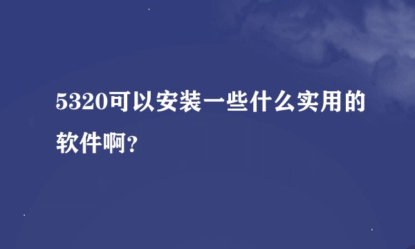 5320可以安装一些什么实用的软件啊？