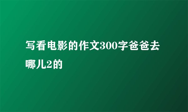 写看电影的作文300字爸爸去哪儿2的